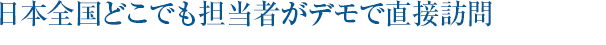 日本全国どこでも担当者がデモで直接訪問