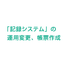 「記録システム」の運用変更、帳票作成