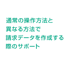 通常の操作方法と異なる方法で請求データを作成する際のサポート